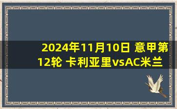 2024年11月10日 意甲第12轮 卡利亚里vsAC米兰 全场录像